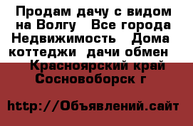 Продам дачу с видом на Волгу - Все города Недвижимость » Дома, коттеджи, дачи обмен   . Красноярский край,Сосновоборск г.